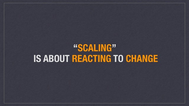 “SCALING”
IS ABOUT REACTING TO CHANGE
