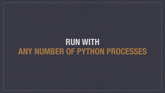 RUN WITH
ANY NUMBER OF PYTHON PROCESSES
