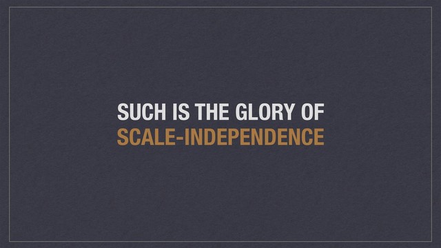 SUCH IS THE GLORY OF
SCALE-INDEPENDENCE
