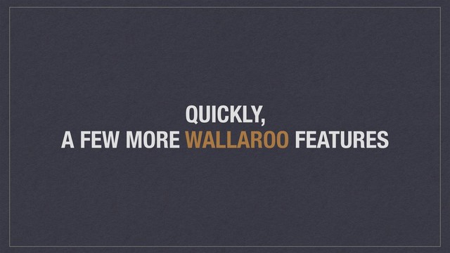 QUICKLY,
A FEW MORE WALLAROO FEATURES
