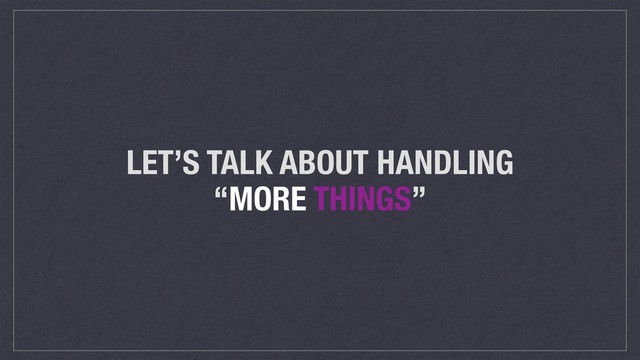 LET’S TALK ABOUT HANDLING
“MORE THINGS”
