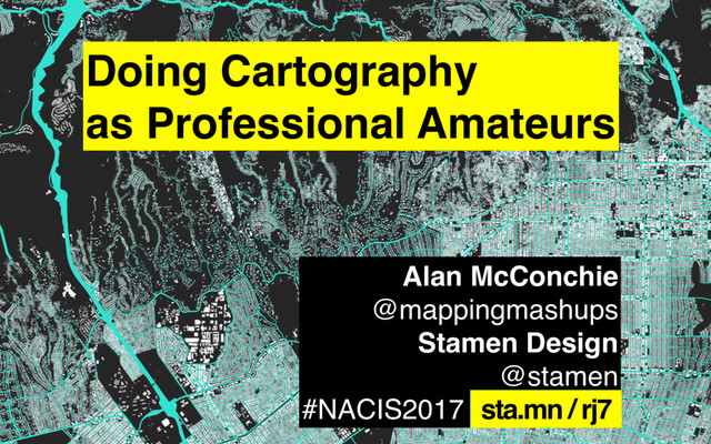 Alan McConchie
@mappingmashups
Stamen Design
@stamen
#NACIS2017 sta.mn/f3p
Doing Cartography
as Professional Amateurs
sta.mn / rj7
