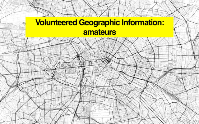 Volunteered Geographic Information:
amateurs
