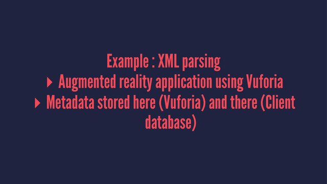 Example : XML parsing
▸ Augmented reality application using Vuforia
▸ Metadata stored here (Vuforia) and there (Client
database)
