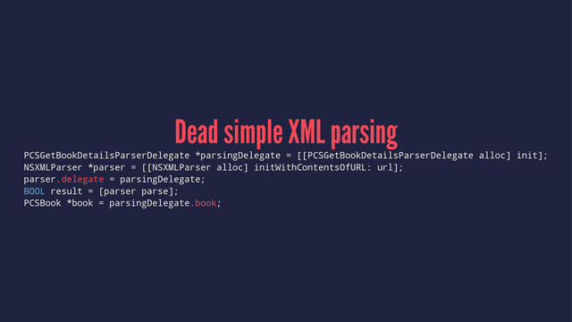 Dead simple XML parsing
PCSGetBookDetailsParserDelegate *parsingDelegate = [[PCSGetBookDetailsParserDelegate alloc] init];
NSXMLParser *parser = [[NSXMLParser alloc] initWithContentsOfURL: url];
parser.delegate = parsingDelegate;
BOOL result = [parser parse];
PCSBook *book = parsingDelegate.book;
