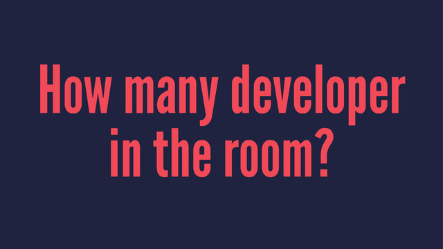 How many developer
in the room?
