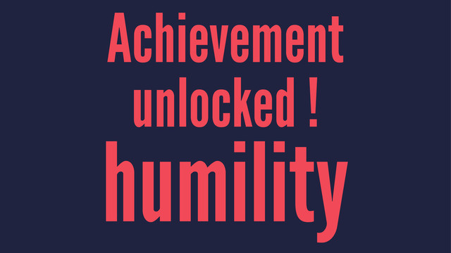 Achievement
unlocked !
humility
