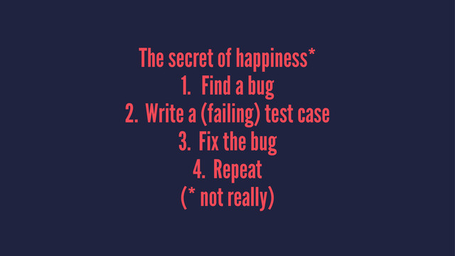 The secret of happiness*
1. Find a bug
2. Write a (failing) test case
3. Fix the bug
4. Repeat
(* not really)

