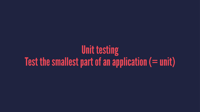 Unit testing
Test the smallest part of an application (= unit)
