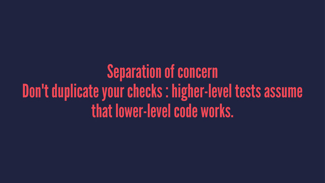 Separation of concern
Don't duplicate your checks : higher-level tests assume
that lower-level code works.
