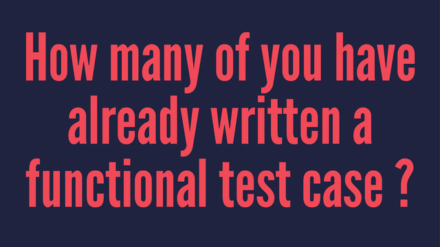 How many of you have
already written a
functional test case ?
