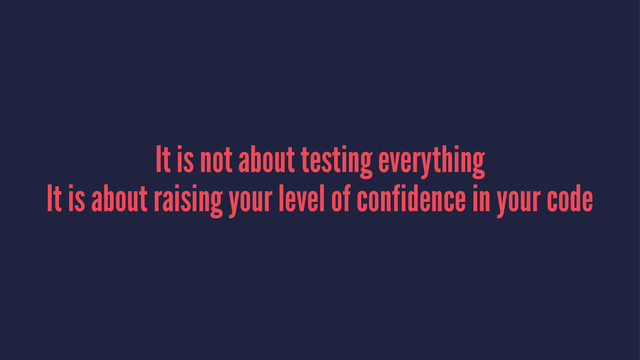 It is not about testing everything
It is about raising your level of confidence in your code
