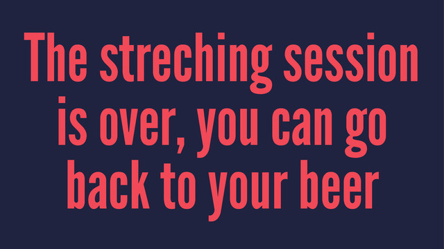 The streching session
is over, you can go
back to your beer
