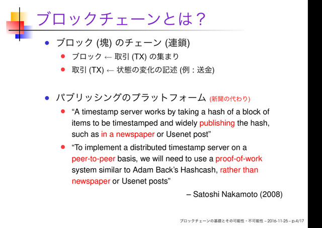 ( ) ( )
← (TX)
(TX) ← ( : )
( )
“A timestamp server works by taking a hash of a block of
items to be timestamped and widely publishing the hash,
such as in a newspaper or Usenet post”
“To implement a distributed timestamp server on a
peer-to-peer basis, we will need to use a proof-of-work
system similar to Adam Back’s Hashcash, rather than
newspaper or Usenet posts”
– Satoshi Nakamoto (2008)
– 2016-11-25 – p.4/17
