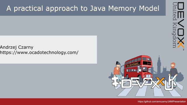 https://github.com/amczarny/JMMPresentation
https://github.com/amczarny/JMMPresentation
A practical approach to Java Memory Model
A practical approach to Java Memory Model
Andrzej Czarny
https://www.ocadotechnology.com/
