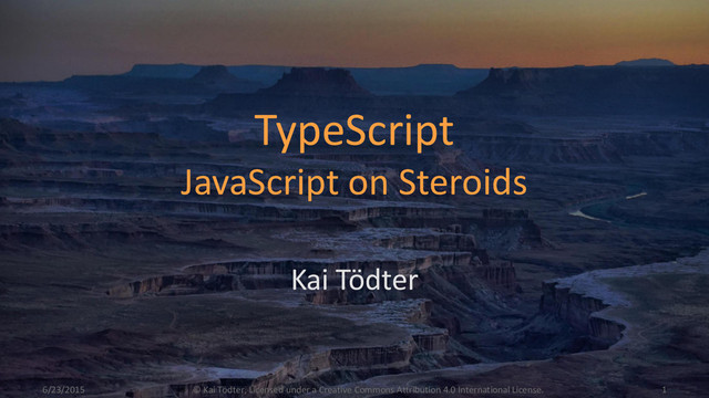 TypeScript
JavaScript on Steroids
Kai Tödter
6/23/2015 1
© Kai Tödter, Licensed under a Creative Commons Attribution 4.0 International License.
