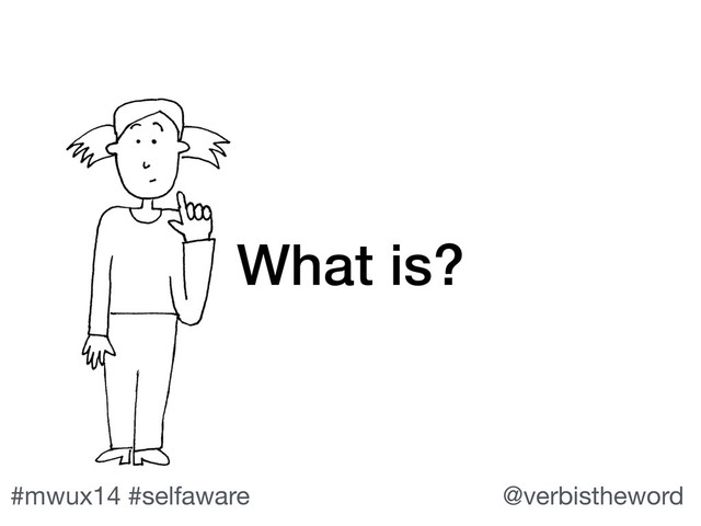#mwux14 #selfaware @verbistheword
What is?

