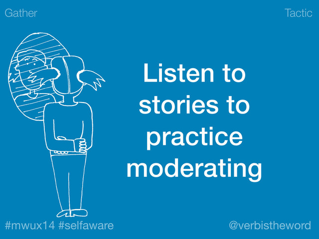 Tactic
#mwux14 #selfaware @verbistheword
Listen to
stories to
practice
moderating
Gather
