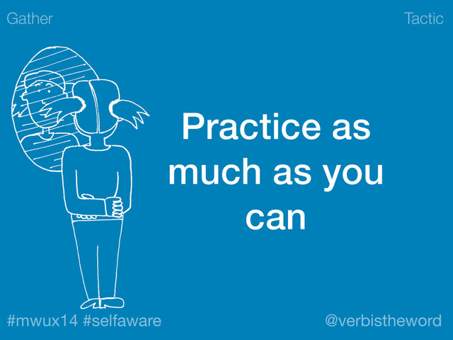 Tactic
#mwux14 #selfaware @verbistheword
Practice as
much as you
can
Gather
