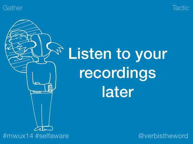 Tactic
#mwux14 #selfaware @verbistheword
Listen to your
recordings
later
Gather
