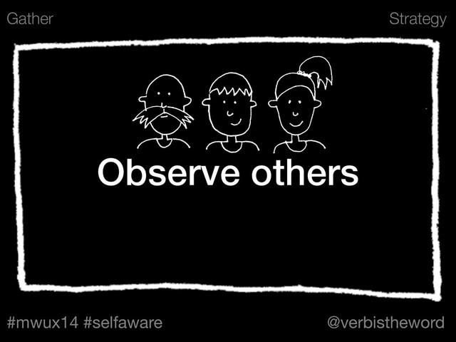 Strategy
#mwux14 #selfaware @verbistheword
Observe others
Gather
