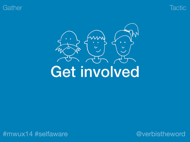 Tactic
#mwux14 #selfaware @verbistheword
Get involved
Gather
