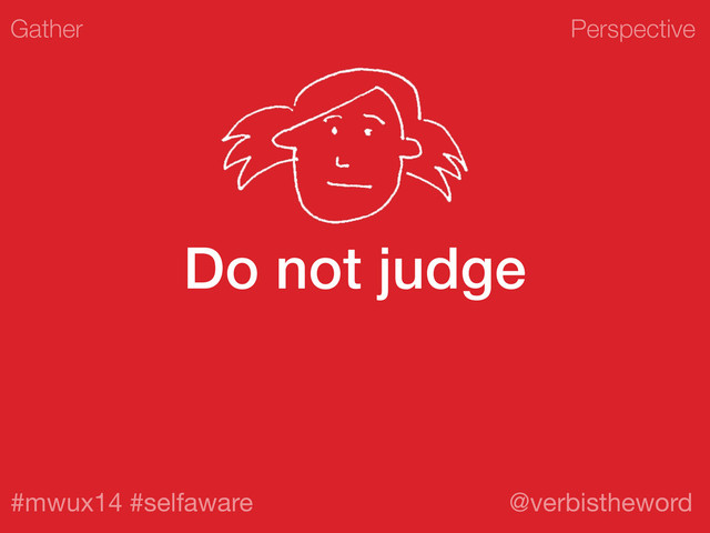 Perspective
#mwux14 #selfaware @verbistheword
Do not judge
Gather
