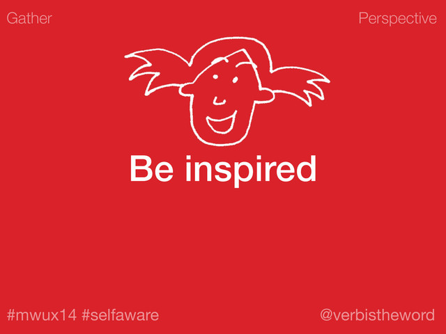 Perspective
#mwux14 #selfaware @verbistheword
Be inspired
Gather
