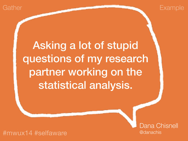 Example
#mwux14 #selfaware
Asking a lot of stupid
questions of my research
partner working on the
statistical analysis.
Gather
Dana Chisnell
@danachis
