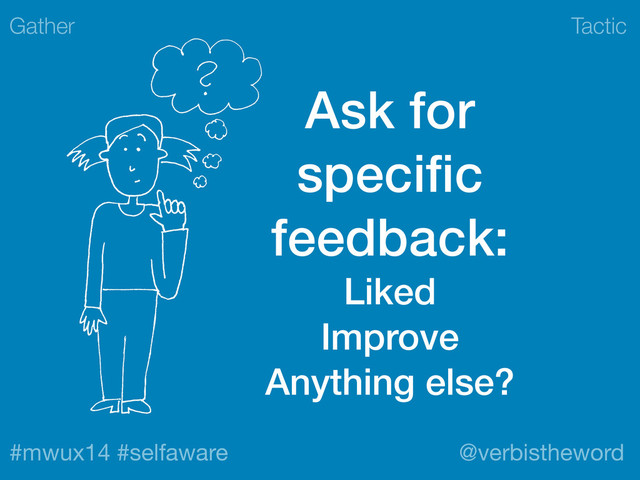 Tactic
#mwux14 #selfaware @verbistheword
Ask for
speciﬁc
feedback:
Liked
Improve
Anything else?
Gather
