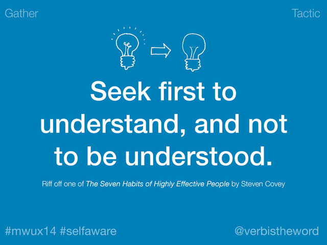 Tactic
#mwux14 #selfaware @verbistheword
Seek ﬁrst to
understand, and not
to be understood.
Gather
Riff off one of The Seven Habits of Highly Eﬀective People by Steven Covey
