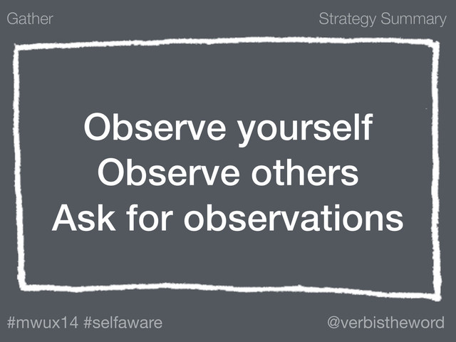 Strategy Summary
#mwux14 #selfaware @verbistheword
Observe yourself
Observe others
Ask for observations
Gather
