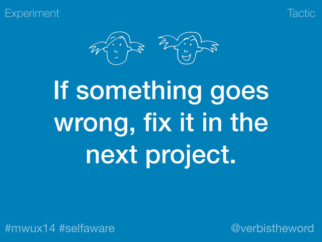 Tactic
#mwux14 #selfaware @verbistheword
If something goes
wrong, ﬁx it in the
next project.
Experiment
