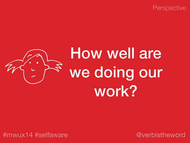 Perspective
#mwux14 #selfaware @verbistheword
How well are
we doing our
work?
