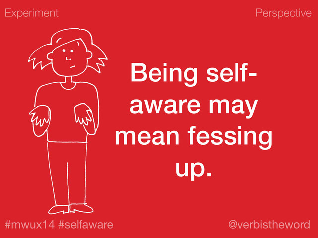 Perspective
#mwux14 #selfaware @verbistheword
Being self-
aware may
mean fessing
up.
Experiment
