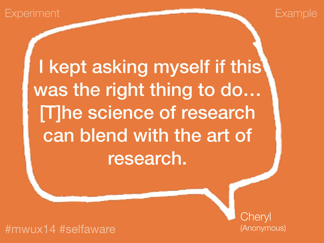 Example
#mwux14 #selfaware
I kept asking myself if this
was the right thing to do…
[T]he science of research
can blend with the art of
research.
Experiment
Cheryl
(Anonymous)
