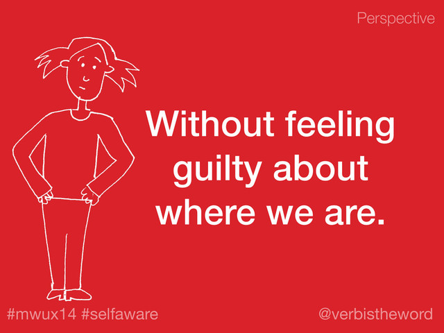 Perspective
#mwux14 #selfaware @verbistheword
Without feeling
guilty about
where we are.
