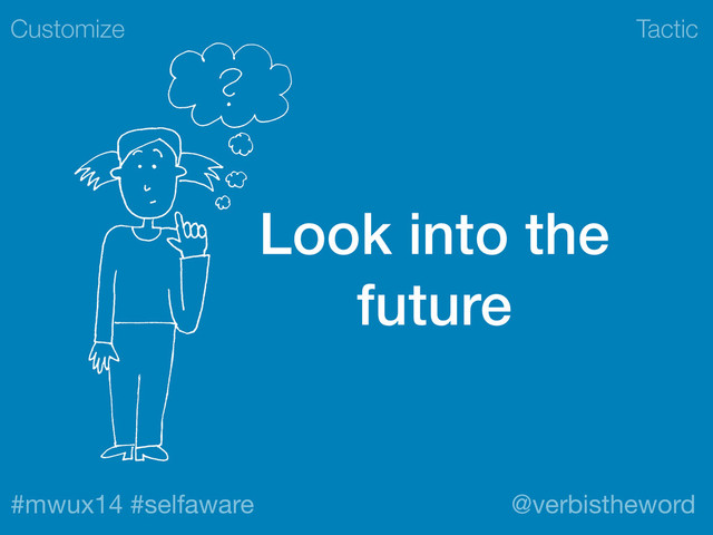 Tactic
#mwux14 #selfaware @verbistheword
Look into the
future
Customize
