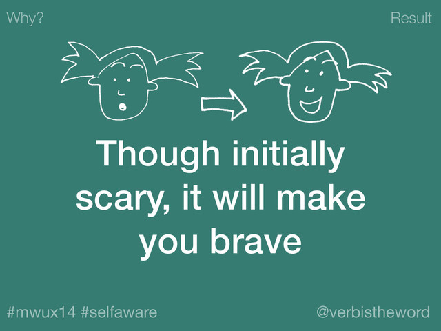 Result
#mwux14 #selfaware @verbistheword
Though initially
scary, it will make
you brave
Why?
