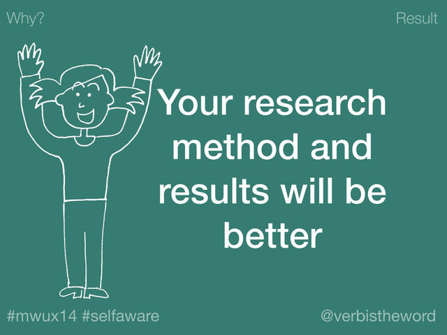 Result
#mwux14 #selfaware @verbistheword
Why?
Your research
method and
results will be
better
