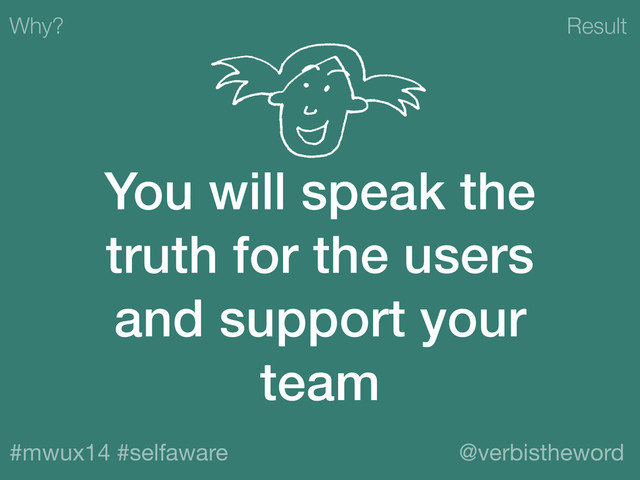 Result
#mwux14 #selfaware @verbistheword
You will speak the
truth for the users
and support your
team
Why?

