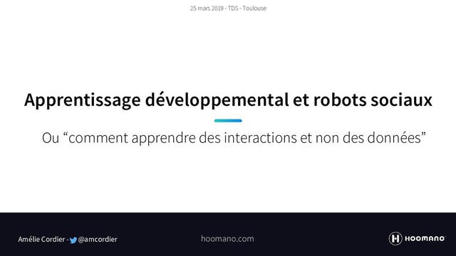 Apprentissage développemental et robots sociaux
Ou “comment apprendre des interactions et non des données”
Amélie Cordier - @amcordier hoomano.com
25 mars 2019 - TDS - Toulouse
