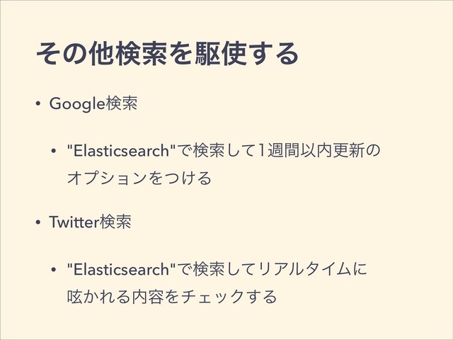 ͦͷଞݕࡧΛۦ࢖͢Δ
• Googleݕࡧ
• "Elasticsearch"Ͱݕࡧͯ͠िؒҎ಺ߋ৽ͷ 
ΦϓγϣϯΛ͚ͭΔ
• Twitterݕࡧ
• "Elasticsearch"Ͱݕࡧͯ͠ϦΞϧλΠϜʹ 
ᄁ͔ΕΔ಺༰ΛνΣοΫ͢Δ
