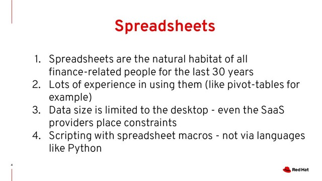 4
Spreadsheets
1. Spreadsheets are the natural habitat of all
ﬁnance-related people for the last 30 years
2. Lots of experience in using them (like pivot-tables for
example)
3. Data size is limited to the desktop - even the SaaS
providers place constraints
4. Scripting with spreadsheet macros - not via languages
like Python
