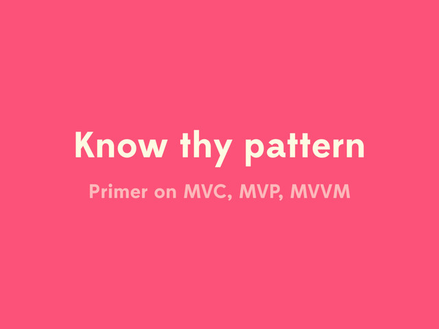 Know thy pattern
Primer on MVC, MVP, MVVM
