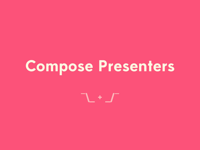 Compose Presenters
¯\_ + _/¯
