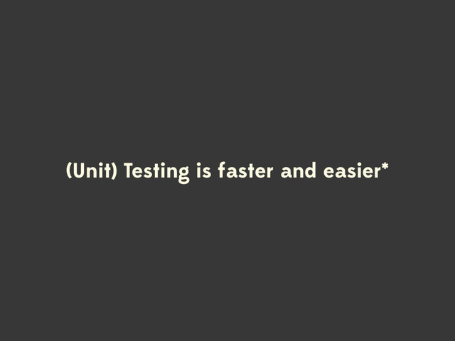 (Unit) Testing is faster and easier*
