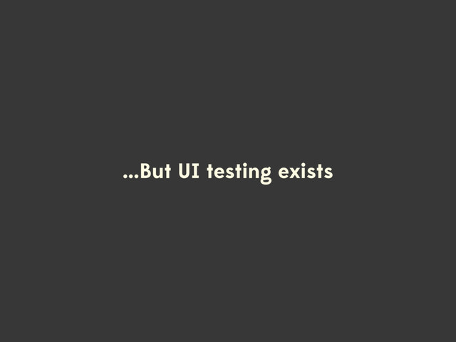 ...But UI testing exists
