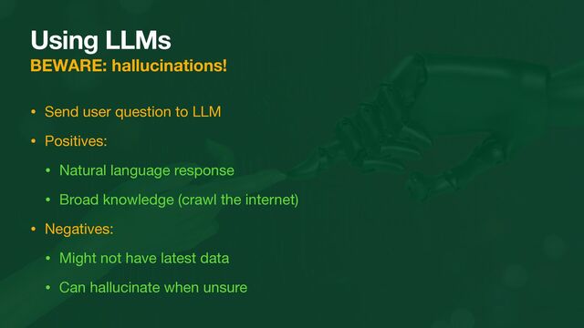 Using LLMs
BEWARE: hallucinations!
• Send user question to LLM

• Positives:

• Natural language response

• Broad knowledge (crawl the internet)

• Negatives:

• Might not have latest data

• Can hallucinate when unsure
