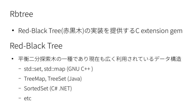 Rbtree
● Red-Black Tree(赤黒木)の実装を提供するC extension gem
Red-Black Tree
● 平衡二分探索木の一種であり現在も広く利用されているデータ構造
– std::set, std::map (GNU C++ )
– TreeMap, TreeSet (Java)
– SortedSet (C# .NET)
– etc
